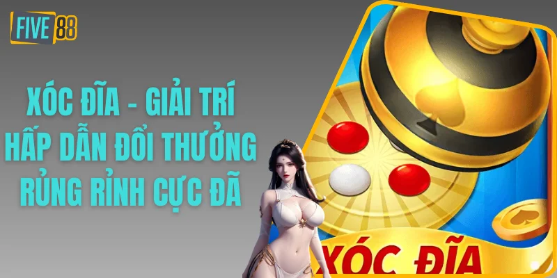 Xóc Đĩa - Giải Trí Hấp Dẫn Đổi Thưởng Rủng Rỉnh Cực Đã