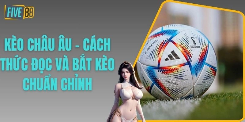 Kèo Châu Âu - Cách Thức Đọc Và Bắt Kèo Chuẩn Chỉnh