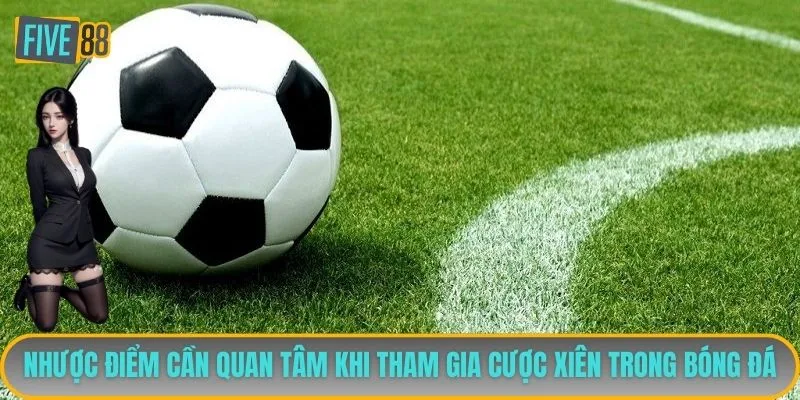 Nhược điểm cần quan tâm khi tham gia cược xiên trong bóng đá