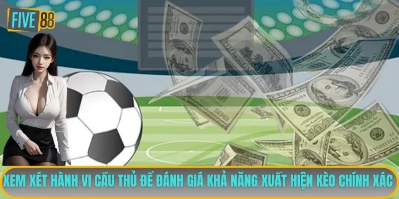Xem xét hành vi cầu thủ để đánh giá khả năng xuất hiện kèo chính xác 